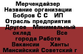 Мерчендайзер › Название организации ­ Бобров С.С., ИП › Отрасль предприятия ­ Другое › Минимальный оклад ­ 17 000 - Все города Работа » Вакансии   . Ханты-Мансийский,Советский г.